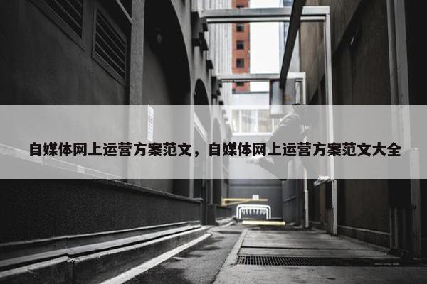 自媒体网上运营方案范文，自媒体网上运营方案范文大全