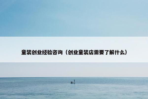 童装创业经验咨询（创业童装店需要了解什么）