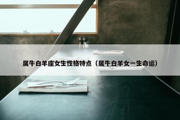 属牛白羊座女生性格特点（属牛白羊女一生命运）