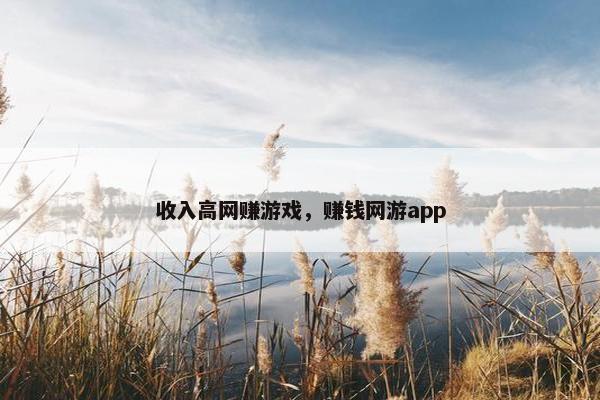 收入高网赚游戏，赚钱网游app