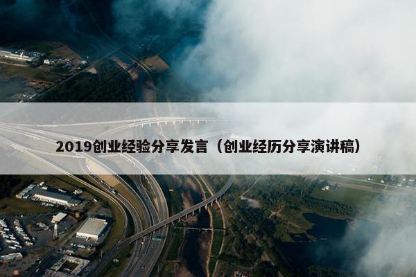2019创业经验分享发言（创业经历分享演讲稿）