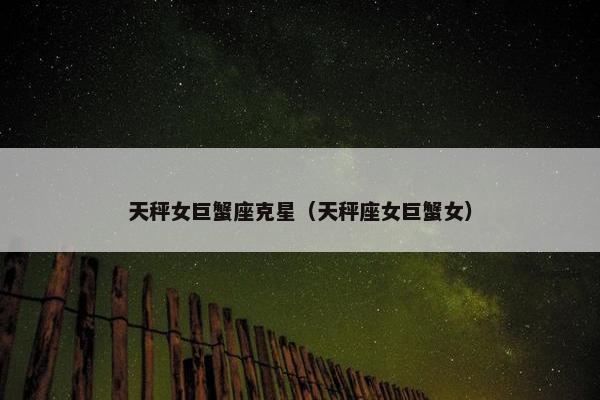 天秤女巨蟹座克星（天秤座女巨蟹女）
