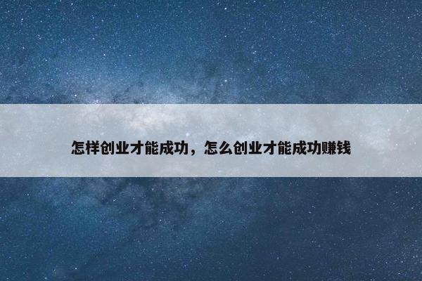 怎样创业才能成功，怎么创业才能成功赚钱