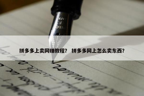 拼多多上卖网赚教程？ 拼多多网上怎么卖东西？