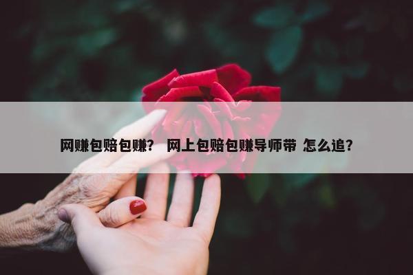 网赚包赔包赚？ 网上包赔包赚导师带 怎么追？