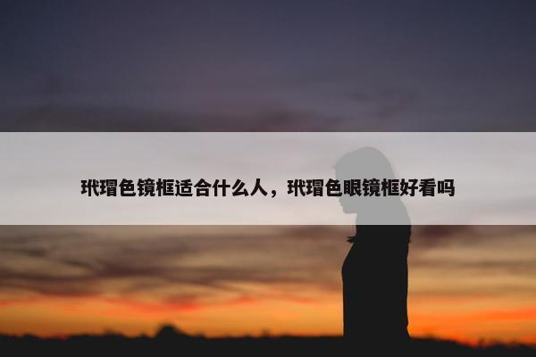玳瑁色镜框适合什么人，玳瑁色眼镜框好看吗