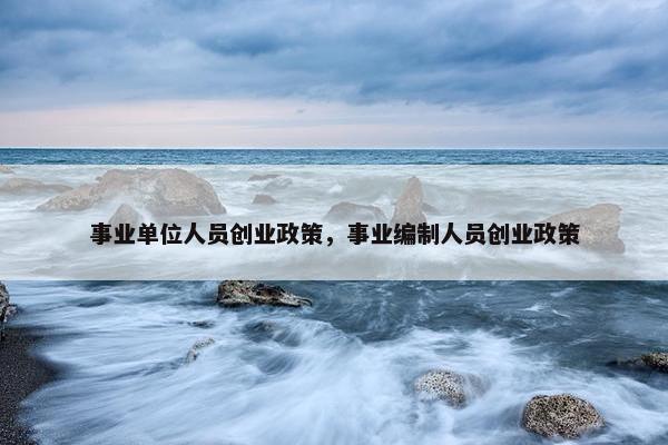 事业单位人员创业政策，事业编制人员创业政策