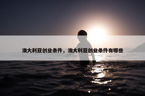 澳大利亚创业条件，澳大利亚创业条件有哪些