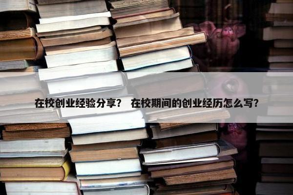 在校创业经验分享？ 在校期间的创业经历怎么写？