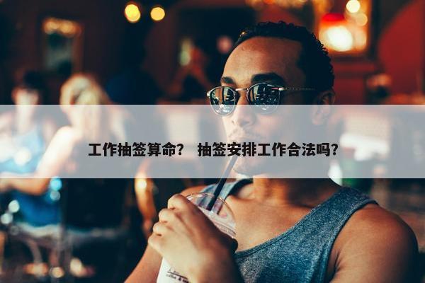 工作抽签算命？ 抽签安排工作合法吗？