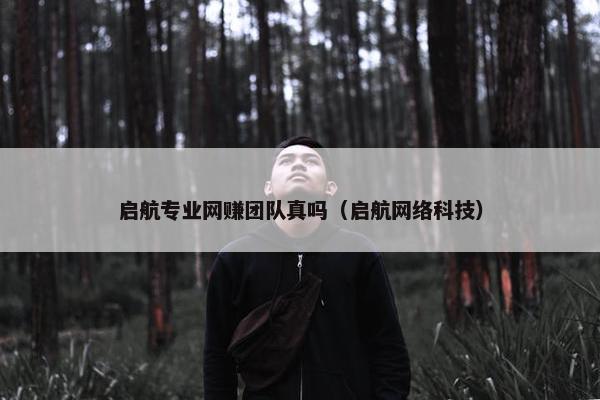 启航专业网赚团队真吗（启航网络科技）