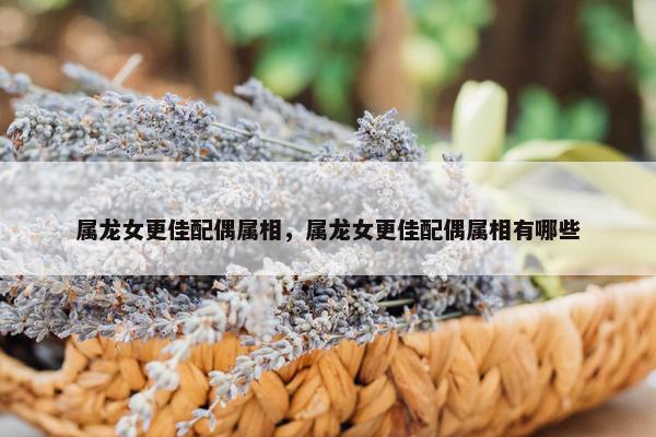 属龙女更佳配偶属相，属龙女更佳配偶属相有哪些