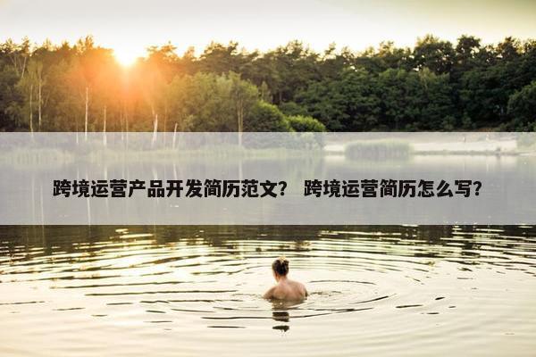 跨境运营产品开发简历范文？ 跨境运营简历怎么写？