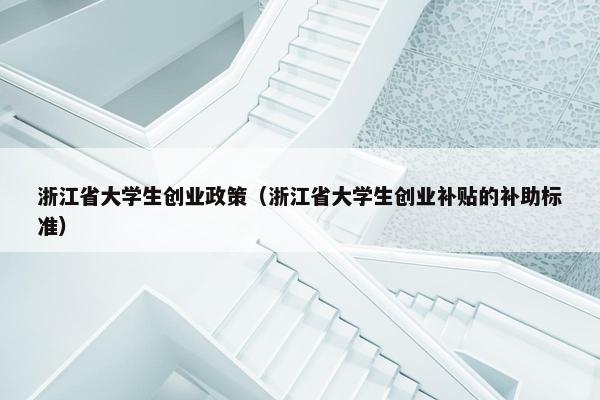 浙江省大学生创业政策（浙江省大学生创业补贴的补助标准）