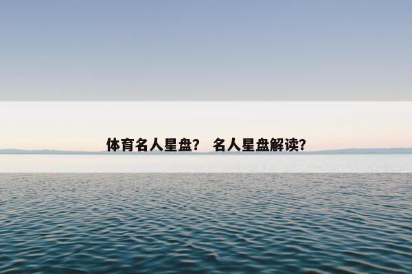 体育名人星盘？ 名人星盘解读？