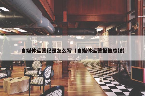 自媒体运营纪录怎么写（自媒体运营报告总结）