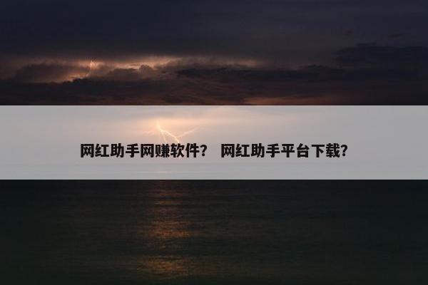 网红助手网赚软件？ 网红助手平台下载？