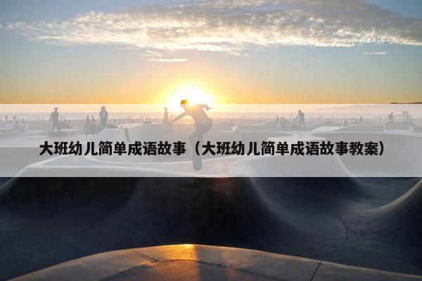 大班幼儿简单成语故事（大班幼儿简单成语故事教案）