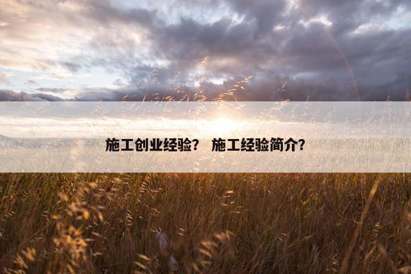 施工创业经验？ 施工经验简介？