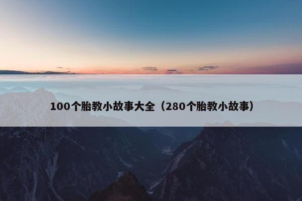100个胎教小故事大全（280个胎教小故事）