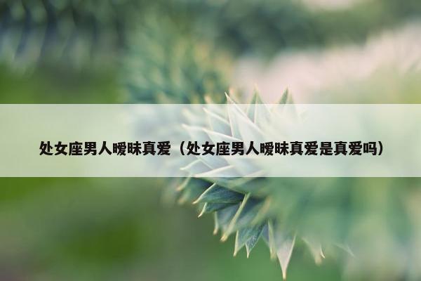 处女座男人暧昧真爱（处女座男人暧昧真爱是真爱吗）