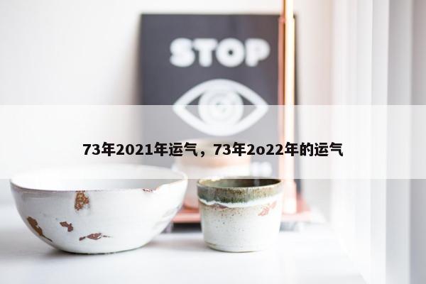 73年2021年运气，73年2o22年的运气