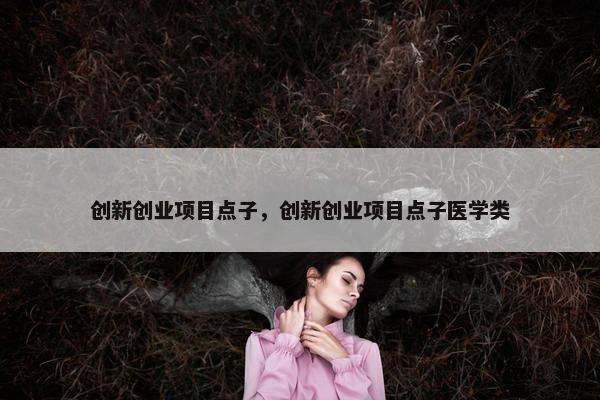 创新创业项目点子，创新创业项目点子医学类