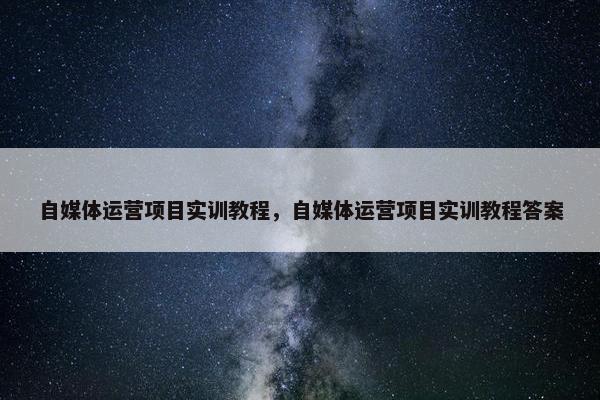 自媒体运营项目实训教程，自媒体运营项目实训教程答案