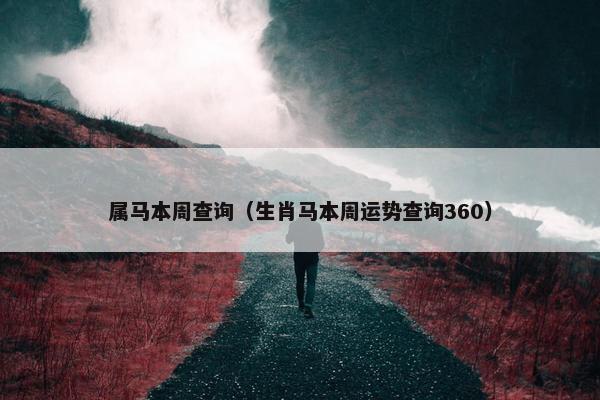 属马本周查询（生肖马本周运势查询360）