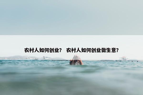 农村人如何创业？ 农村人如何创业做生意？