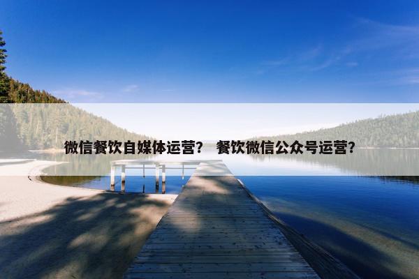 微信餐饮自媒体运营？ 餐饮微信公众号运营？