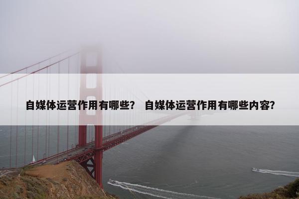 自媒体运营作用有哪些？ 自媒体运营作用有哪些内容？