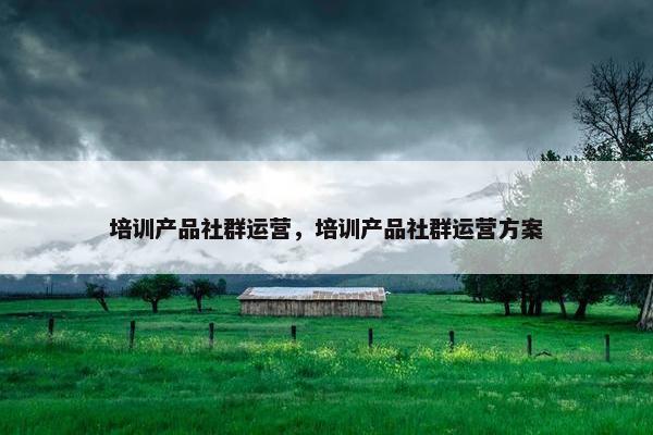 培训产品社群运营，培训产品社群运营方案