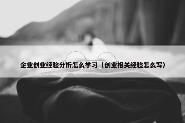 企业创业经验分析怎么学习（创业相关经验怎么写）