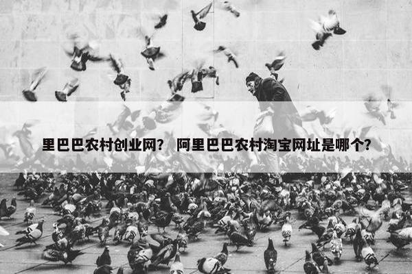里巴巴农村创业网？ 阿里巴巴农村淘宝网址是哪个？