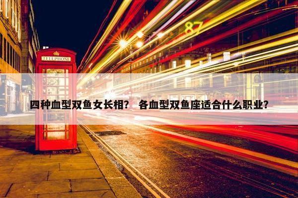 四种血型双鱼女长相？ 各血型双鱼座适合什么职业？