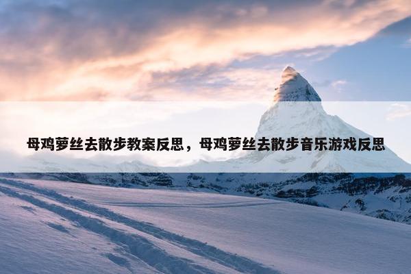 母鸡萝丝去散步教案反思，母鸡萝丝去散步音乐游戏反思