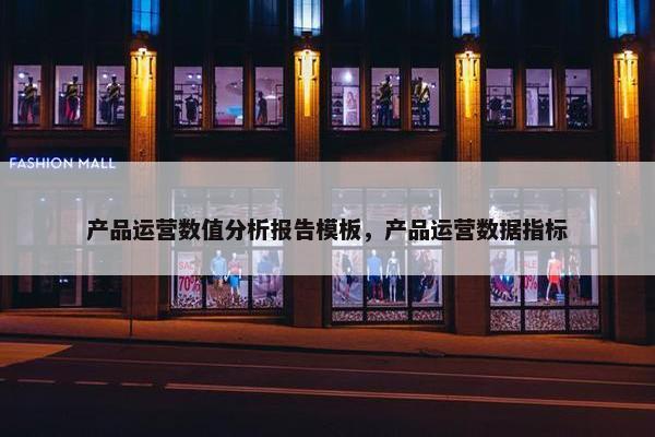 产品运营数值分析报告模板，产品运营数据指标