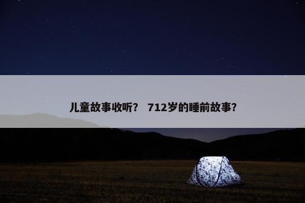 儿童故事收听？ 712岁的睡前故事？