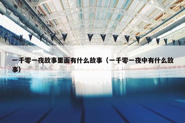 一千零一夜故事里面有什么故事（一千零一夜中有什么故事）