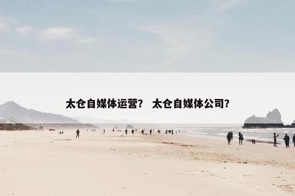 太仓自媒体运营？ 太仓自媒体公司？