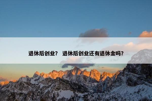 退休后创业？ 退休后创业还有退休金吗？