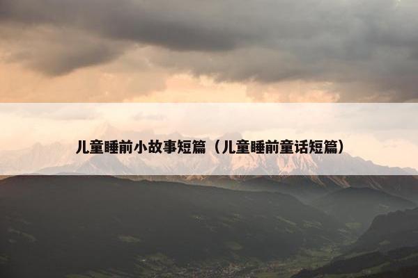 儿童睡前小故事短篇（儿童睡前童话短篇）
