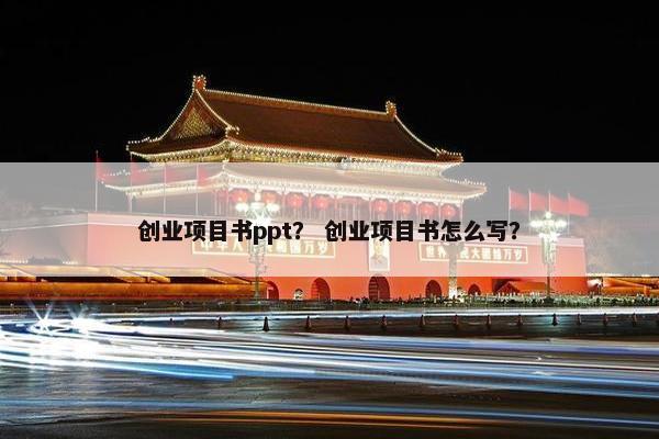创业项目书ppt？ 创业项目书怎么写？