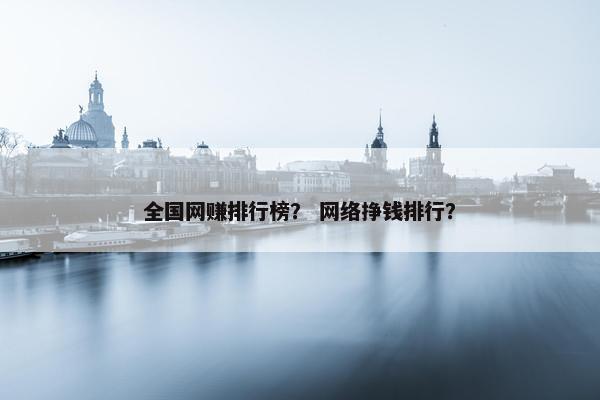 全国网赚排行榜？ 网络挣钱排行？