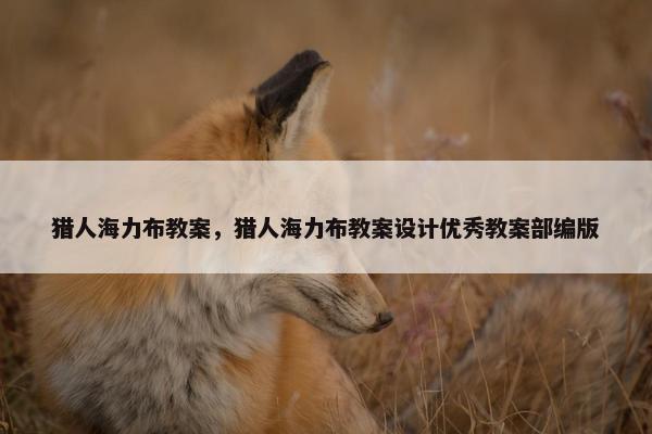 猎人海力布教案，猎人海力布教案设计优秀教案部编版