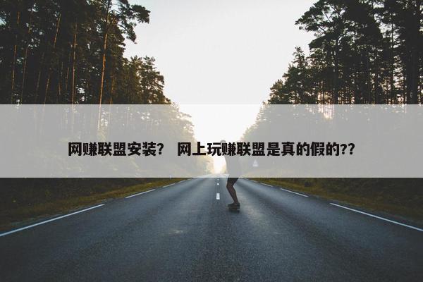 网赚联盟安装？ 网上玩赚联盟是真的假的?？