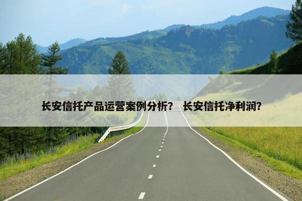 长安信托产品运营案例分析？ 长安信托净利润？