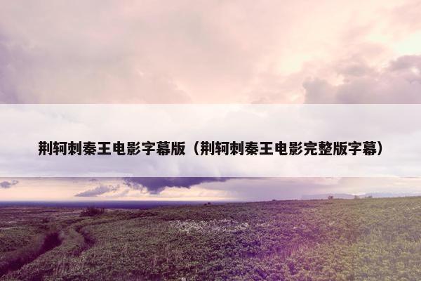 荆轲刺秦王电影字幕版（荆轲刺秦王电影完整版字幕）