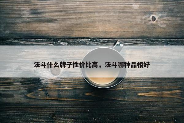 法斗什么牌子性价比高，法斗哪种品相好